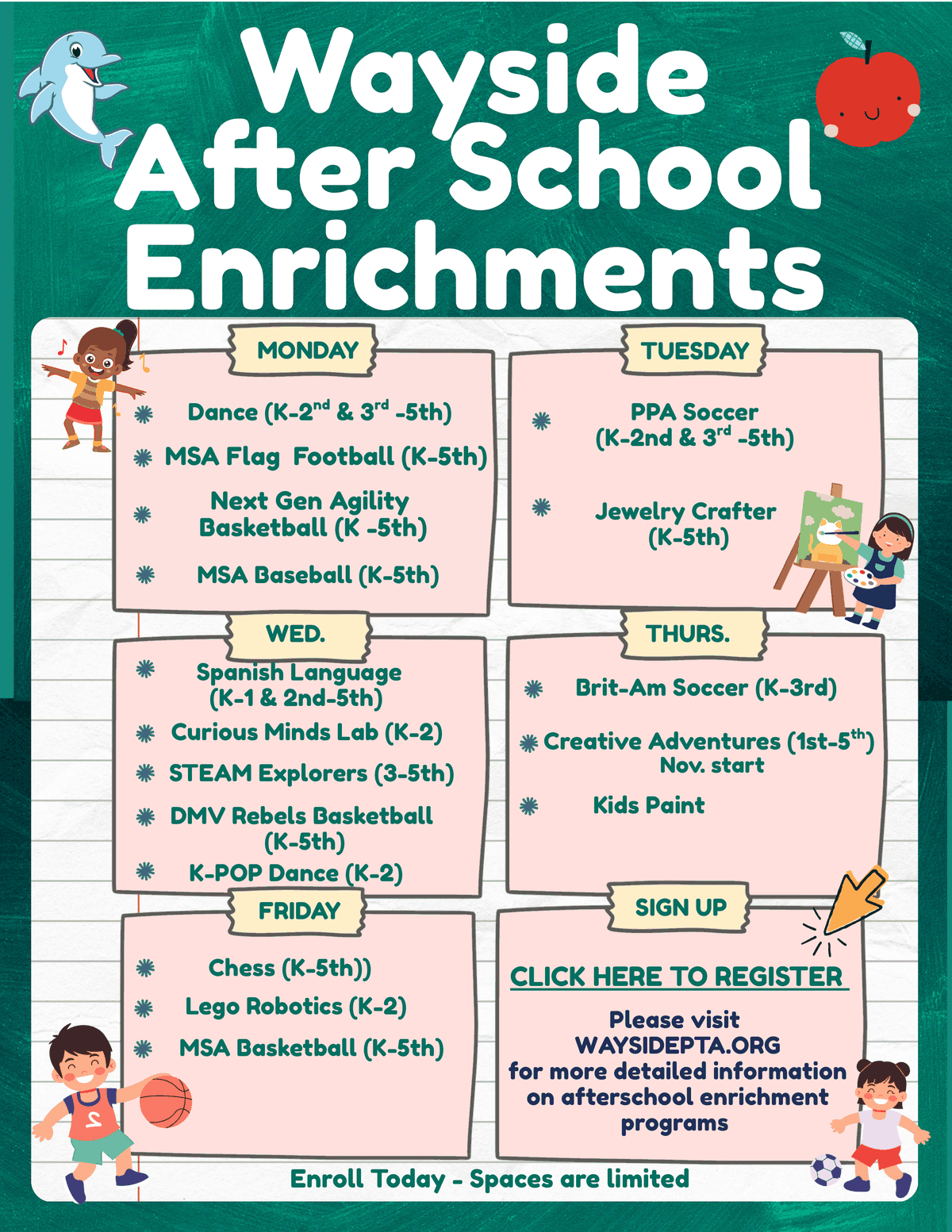Wayside After School Enrichments. Monday: Dance (K–2nd & 3rd–5th), MSA Flag Football (K–5th), Next Gen Agility Basketball (K–5th), MSA Baseball (K–5th). Tuesday: PPA Soccer (K–2nd & 3rd–5th), Jewelry Crafter (K–5th). Wednesday: Spanish Language (K–1 & 2nd–5th), Curious Minds Lab (K–2), STEAM Explorers (3rd–5th), DMV Rebels Basketball (K–5th), K-POP Dance (K–2). Thursday: Brit-Am Soccer (K–3rd), Creative Adventures (1st–5th, Nov. start), Kids Paint. Friday: Chess (K–5th), Lego Robotics (K–2), MSA Basketball (K–5th). Sign up: click here to register. Please visit waysidepta.org for more detailed information on afterschool enrichment programs. Enroll today — spaces are limited.